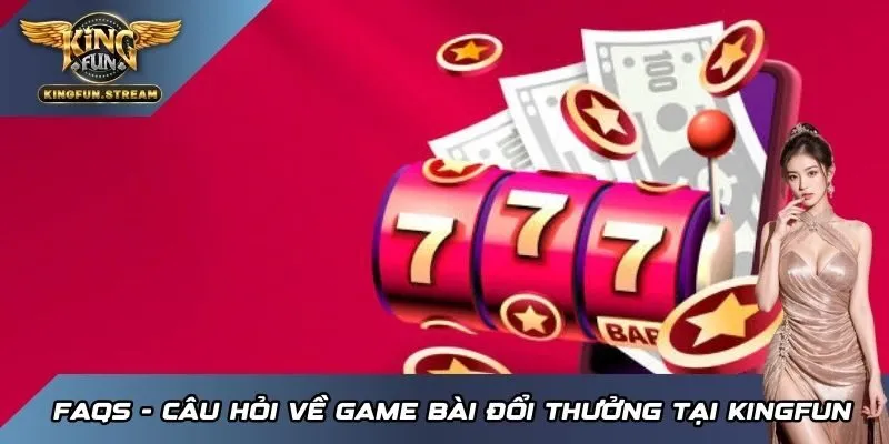 FAQs - Câu hỏi về game bài đổi thưởng tại KINGFUN